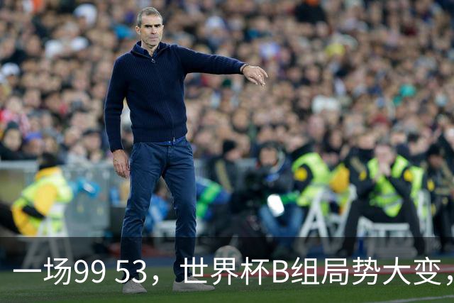 一场99 53，世界杯B组局势大变，美国队夺冠最强劲敌实力非凡