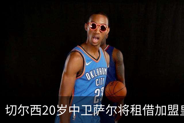 切尔西20岁中卫萨尔将租借加盟皇家社会一个赛季