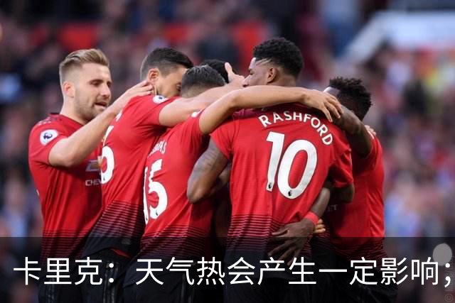 卡里克：天气热会产生一定影响；我们今年季前赛安排得很好