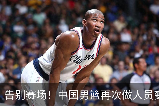 告别赛场！中国男篮再次做人员变动，3人正式退队，周琦、赵睿落选国家队