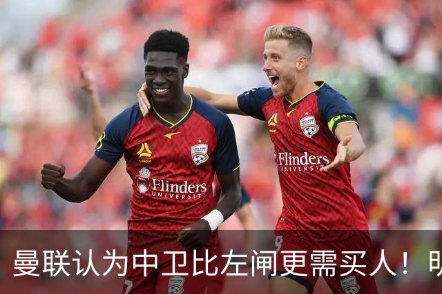 曼联认为中卫比左闸更需买人！明年或签四后卫，后防仅两人前途无忧