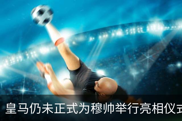 皇马仍未正式为穆帅举行亮相仪式，龙赛罗：他有意保持低调