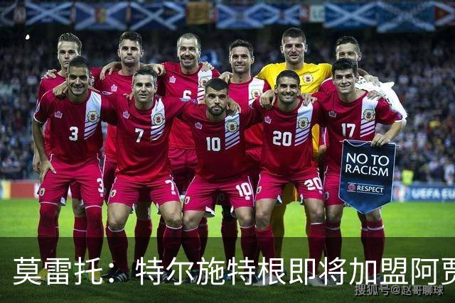 莫雷托：特尔施特根即将加盟阿贾克斯，税务问题已经得到解决