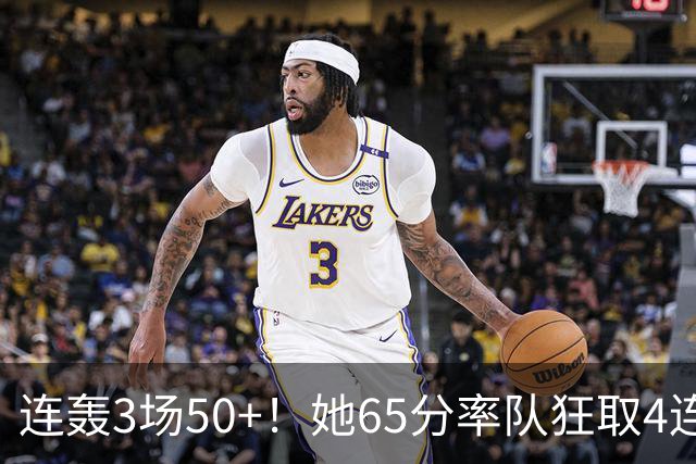 连轰3场50+！她65分率队狂取4连胜，火箭几乎锁定百球大赛席位