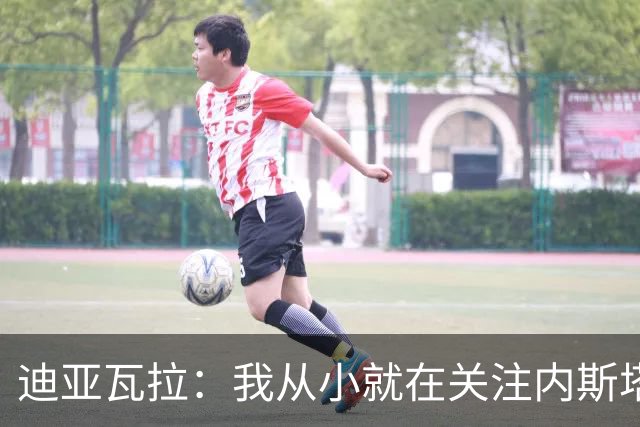 迪亚瓦拉：我从小就在关注内斯塔，这也是我选择穿13号的原因