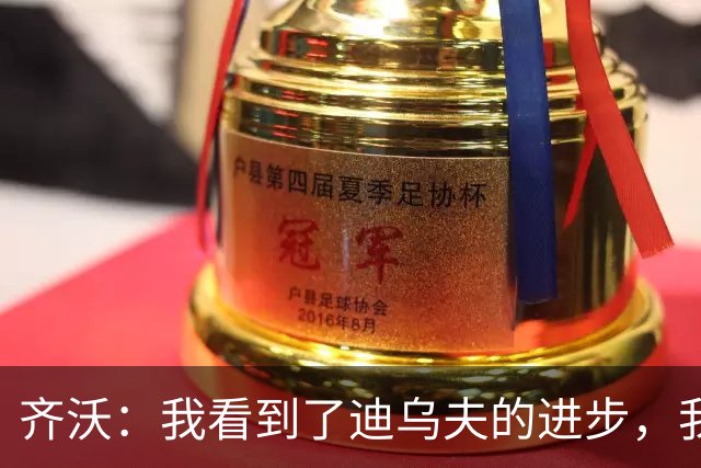 齐沃：我看到了迪乌夫的进步，我很满意他的表现