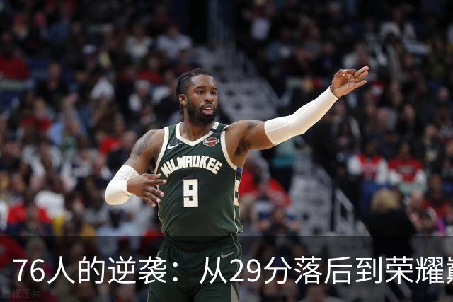 76人的逆袭：从29分落后到荣耀巅峰，更胜一场轻松胜利！